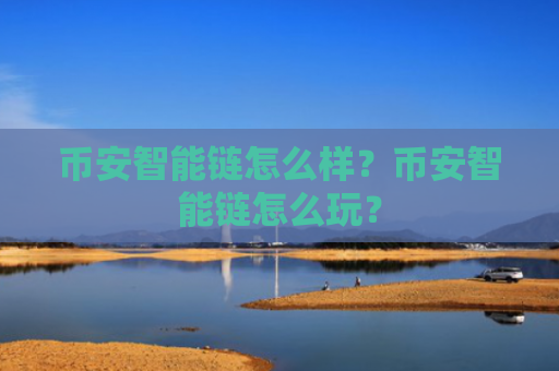 币安智能链怎么样？币安智能链怎么玩？