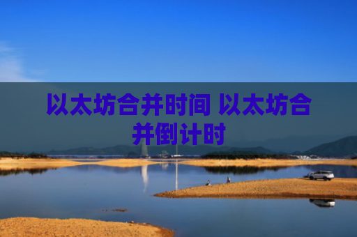 以太坊合并时间 以太坊合并倒计时