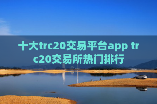 十大trc20交易平台app trc20交易所热门排行