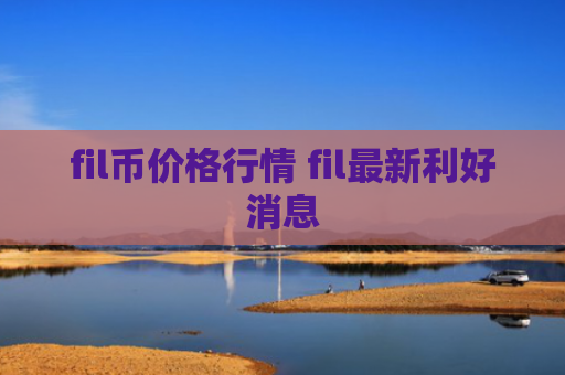 fil币价格行情 fil最新利好消息