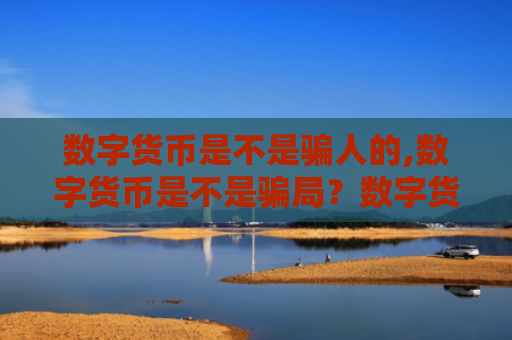 数字货币是不是骗人的,数字货币是不是骗局？数字货币靠不靠谱