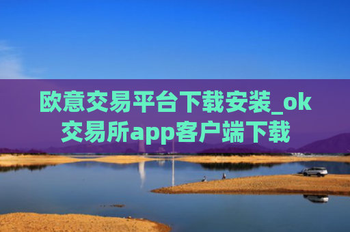 欧意交易平台下载安装_ok交易所app客户端下载
