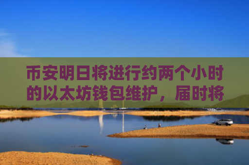 币安明日将进行约两个小时的以太坊钱包维护，届时将暂停ERC-20存取款