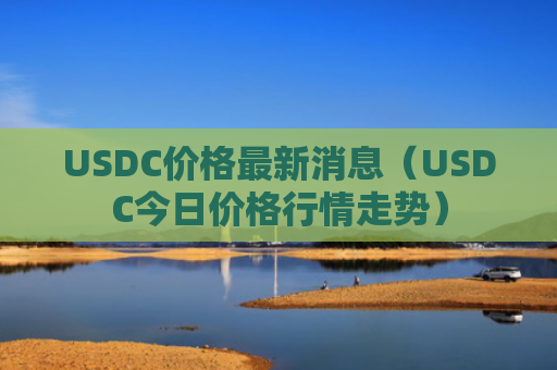 USDC价格最新消息（USDC今日价格行情走势）
