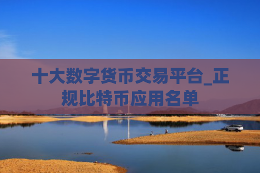 十大数字货币交易平台_正规比特币应用名单