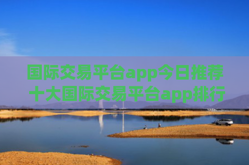 国际交易平台app今日推荐 十大国际交易平台app排行