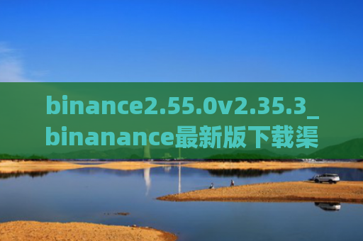 binance2.55.0v2.35.3_binanance最新版下载渠道