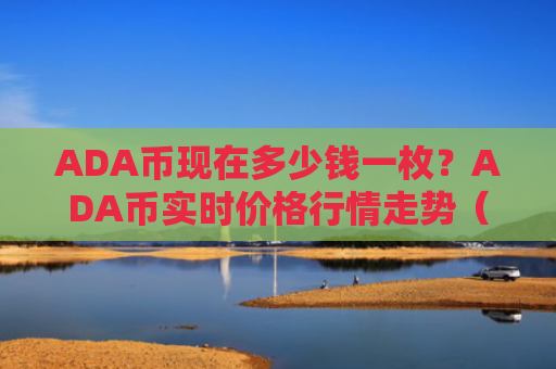ADA币现在多少钱一枚？ADA币实时价格行情走势（6月20日）