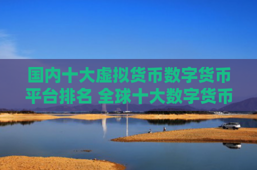 国内十大虚拟货币数字货币平台排名 全球十大数字货币平台
