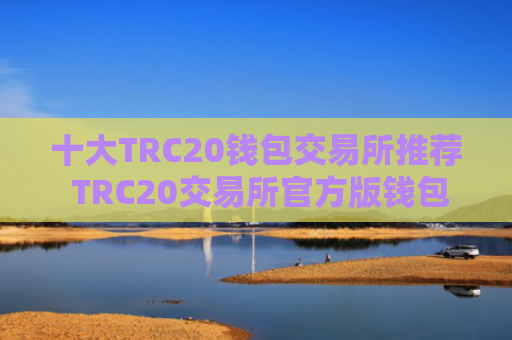 十大TRC20钱包交易所推荐 TRC20交易所官方版钱包