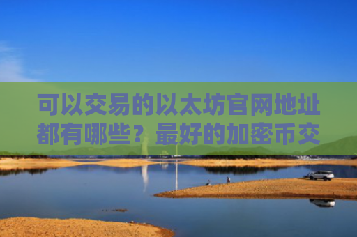 可以交易的以太坊官网地址都有哪些？最好的加密币交易平台汇总