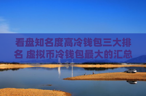 看盘知名度高冷钱包三大排名 虚拟币冷钱包最大的汇总