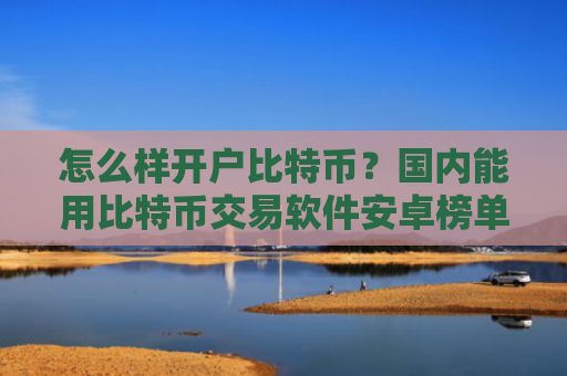 怎么样开户比特币？国内能用比特币交易软件安卓榜单