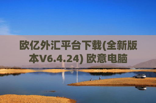欧亿外汇平台下载(全新版本V6.4.24) 欧意电脑
