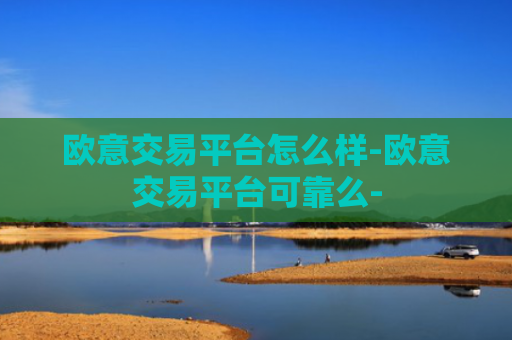欧意交易平台怎么样-欧意交易平台可靠么-