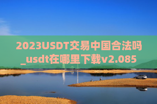 2023USDT交易中国合法吗_usdt在哪里下载v2.085