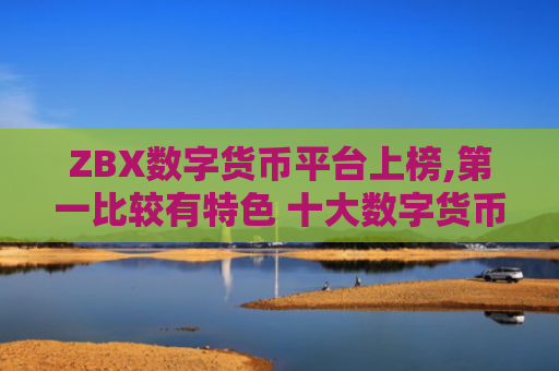 ZBX数字货币平台上榜,第一比较有特色 十大数字货币平台排行榜