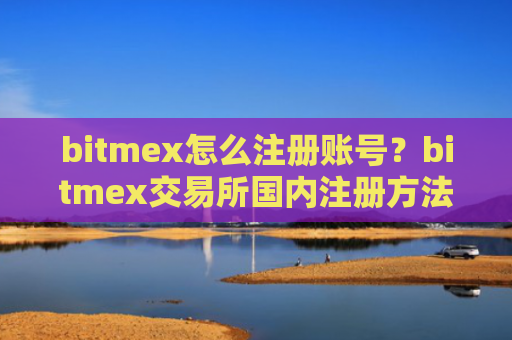 bitmex怎么注册账号？bitmex交易所国内注册方法！