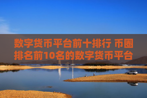数字货币平台前十排行 币圈排名前10名的数字货币平台