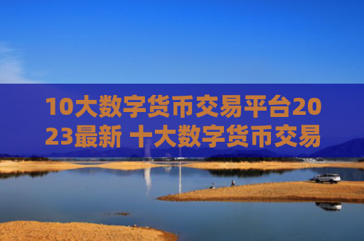 10大数字货币交易平台2023最新 十大数字货币交易平台排行榜