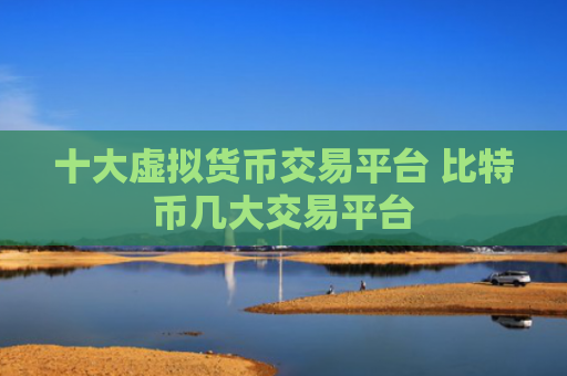 十大虚拟货币交易平台 比特币几大交易平台