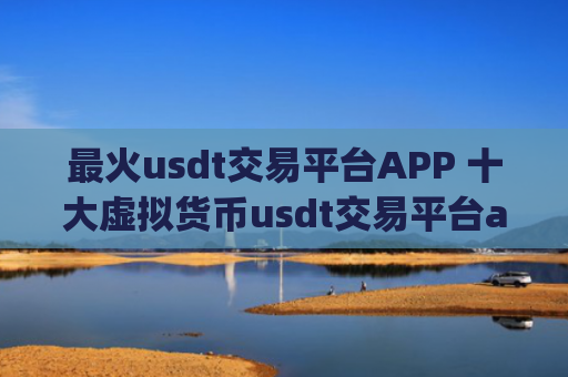 最火usdt交易平台APP 十大虚拟货币usdt交易平台app排名