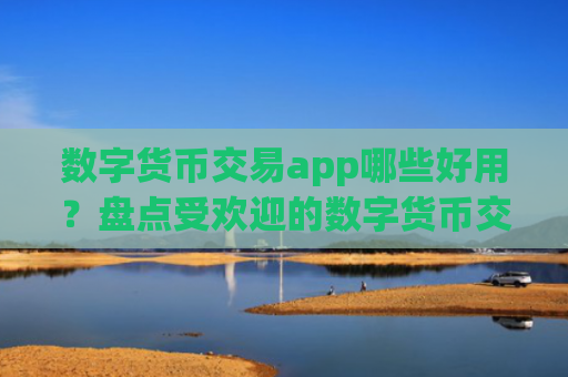 数字货币交易app哪些好用？盘点受欢迎的数字货币交易软件app