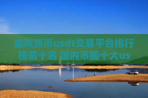 虚拟货币usdt交易平台排行榜前十名 国内币圈十大usdt交易平台