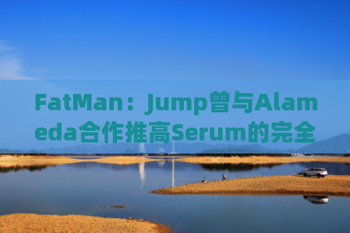 FatMan：Jump曾与Alameda合作推高Serum的完全稀释估值