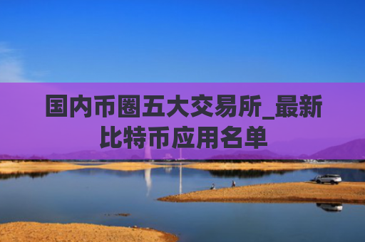 国内币圈五大交易所_最新比特币应用名单