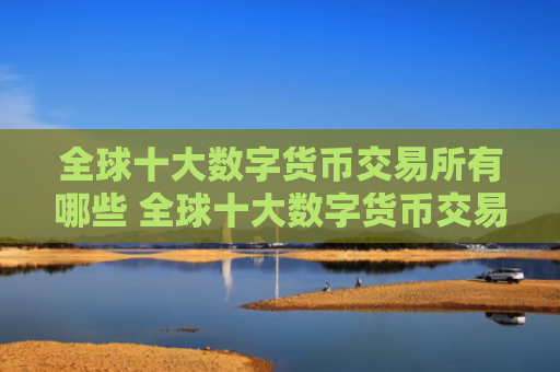 全球十大数字货币交易所有哪些 全球十大数字货币交易所排名