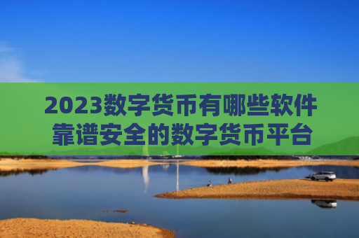 2023数字货币有哪些软件 靠谱安全的数字货币平台排行