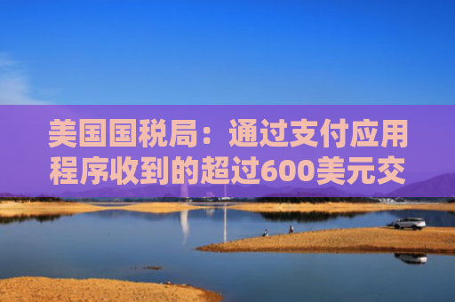 美国国税局：通过支付应用程序收到的超过600美元交易必须申报