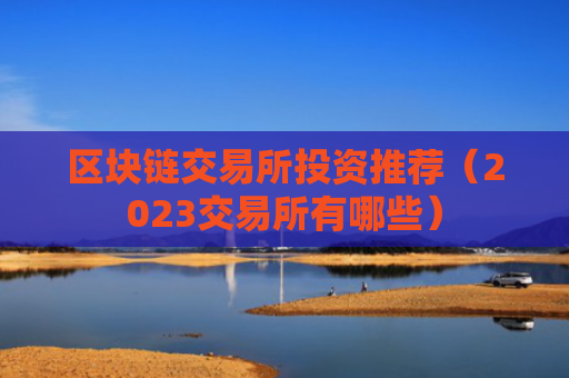 区块链交易所投资推荐（2023交易所有哪些）