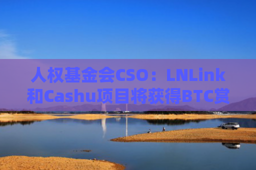 人权基金会CSO：LNLink和Cashu项目将获得BTC赏金