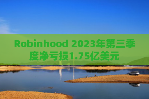 Robinhood 2023年第三季度净亏损1.75亿美元