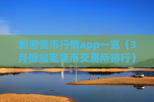 加密货币行情app一览（3月份加密货币交易所排行）