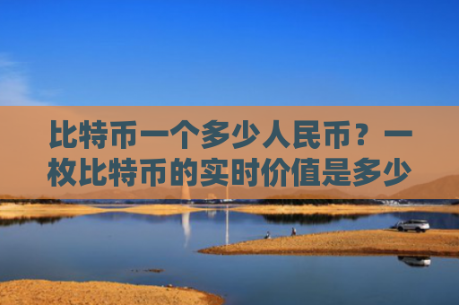 比特币一个多少人民币？一枚比特币的实时价值是多少？
