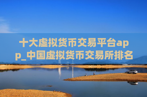 十大虚拟货币交易平台app_中国虚拟货币交易所排名