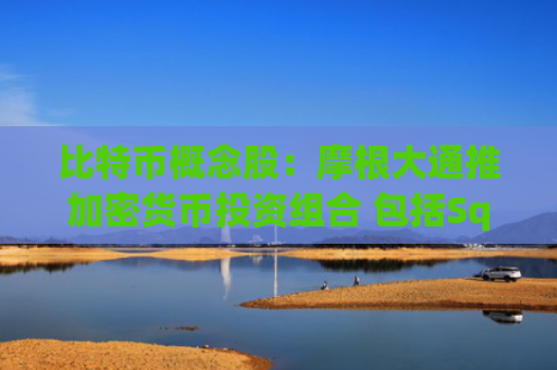 比特币概念股：摩根大通推加密货币投资组合 包括Square等上市股票
