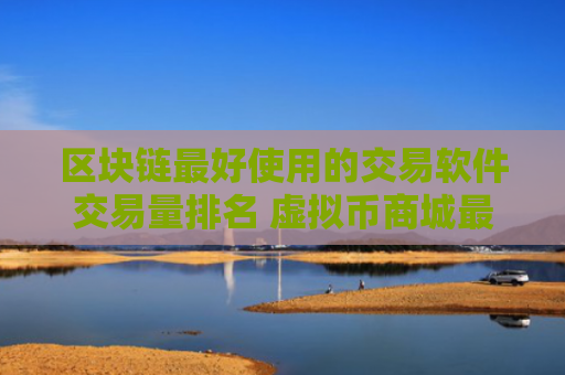 区块链最好使用的交易软件交易量排名 虚拟币商城最大的TOP3