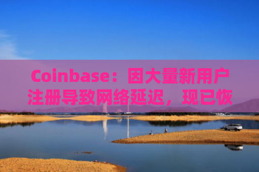 Coinbase：因大量新用户注册导致网络延迟，现已恢复正常运行