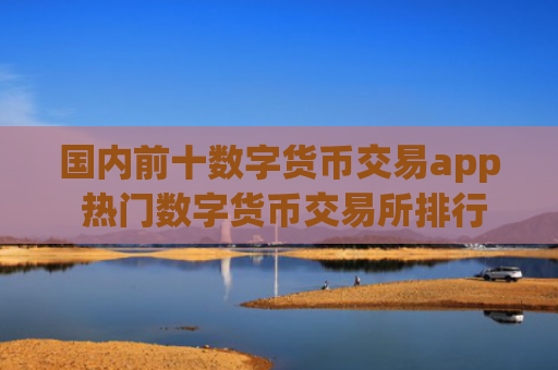 国内前十数字货币交易app 热门数字货币交易所排行