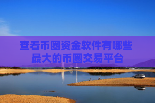 查看币圈资金软件有哪些 最大的币圈交易平台