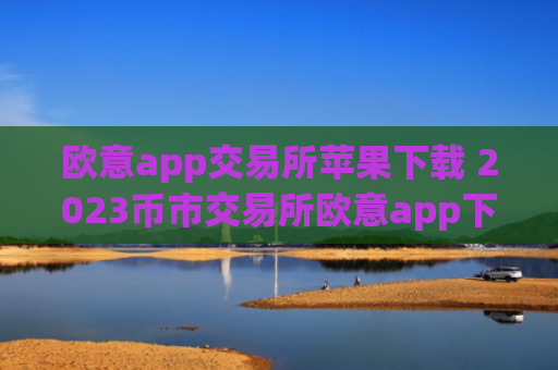 欧意app交易所苹果下载 2023币市交易所欧意app下载
