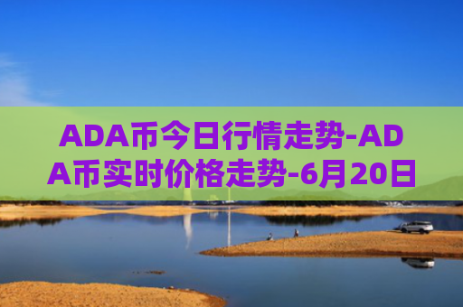 ADA币今日行情走势-ADA币实时价格走势-6月20日ADA币最新价格