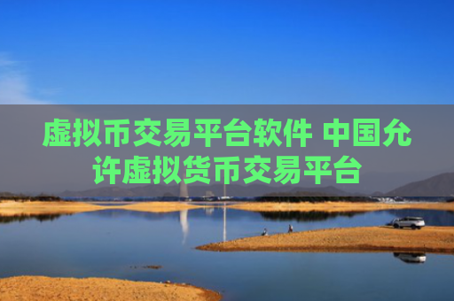 虚拟币交易平台软件 中国允许虚拟货币交易平台