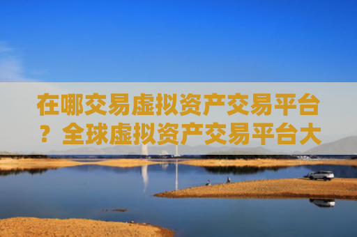 在哪交易虚拟资产交易平台？全球虚拟资产交易平台大全