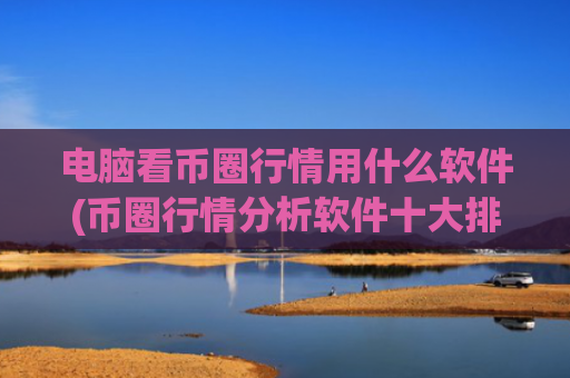 电脑看币圈行情用什么软件(币圈行情分析软件十大排行)