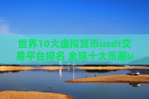 世界10大虚拟货币usdt交易平台排名 全球十大币圈usdt交易平台排名2023